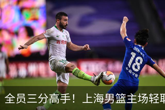 全员三分高手！上海男篮主场轻取广东