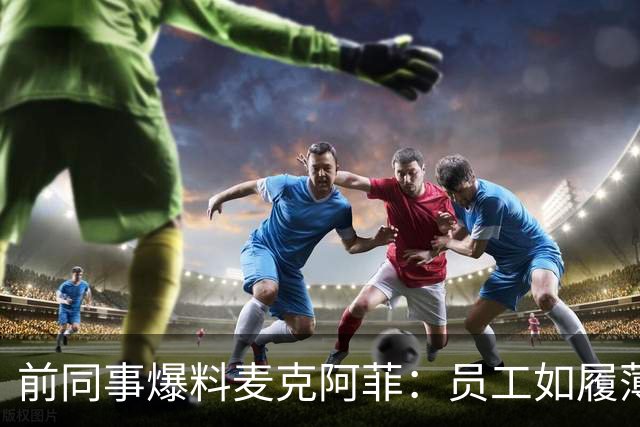 前同事爆料麦克阿菲：员工如履薄冰，总在猜他冲谁发火