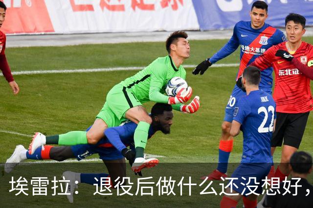 埃雷拉：退役后做什么还没想好，执教和媒体工作我都喜欢
