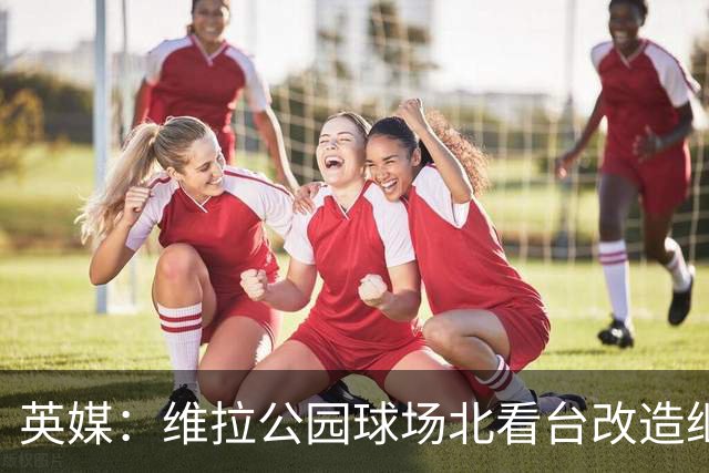 英媒：维拉公园球场北看台改造继续推进，新球员通道初具雏形